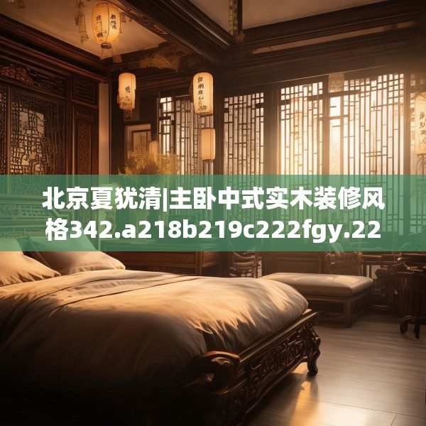 北京夏犹清|主卧中式实木装修风格342.a218b219c222fgy.229nbn