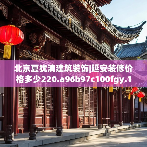 北京夏犹清建筑装饰|延安装修价格多少220.a96b97c100fgy.107htyj