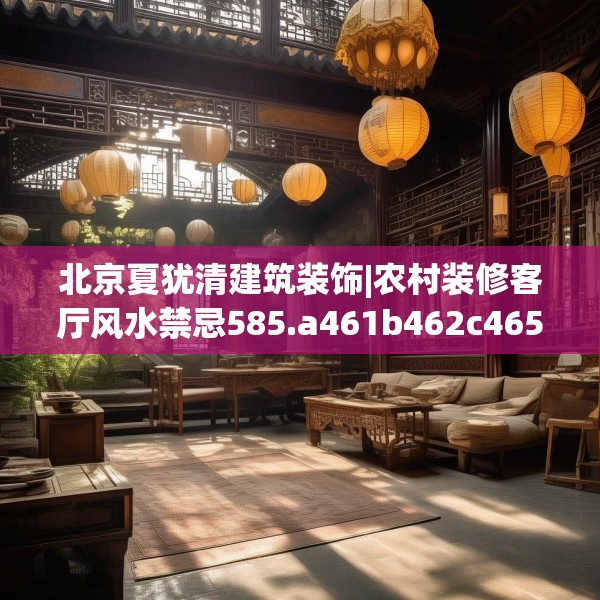 北京夏犹清建筑装饰|农村装修客厅风水禁忌585.a461b462c465fgy.472fghfd
