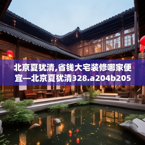 北京夏犹清,省钱大宅装修哪家便宜—北京夏犹清328.a204b205c208fgy.215htyj