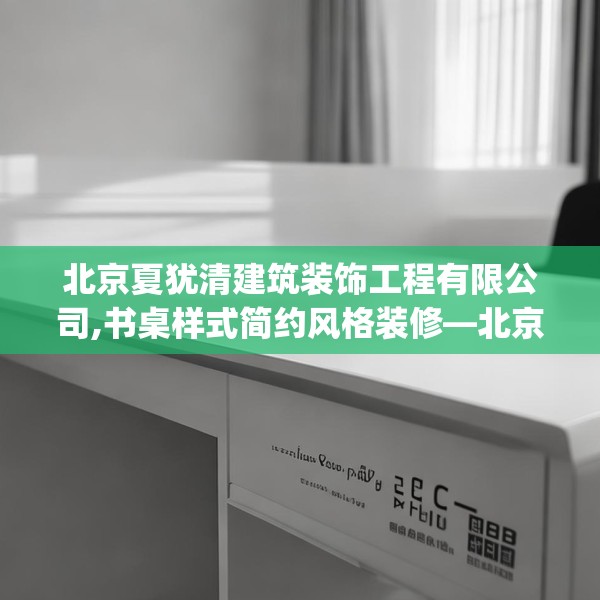 北京夏犹清建筑装饰工程有限公司,书桌样式简约风格装修—北京夏犹清建筑装饰工程有限公司126.a2b3c6fgy.13nbn