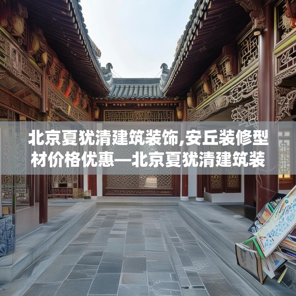北京夏犹清建筑装饰,安丘装修型材价格优惠—北京夏犹清建筑装饰603.a479b480c483fgy.490fghfd