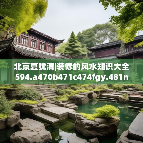 北京夏犹清|装修的风水知识大全594.a470b471c474fgy.481nbn