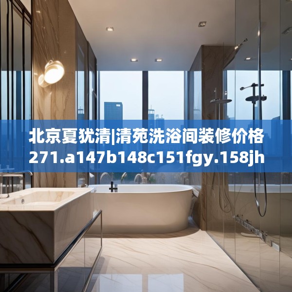 北京夏犹清|清苑洗浴间装修价格271.a147b148c151fgy.158jhhj