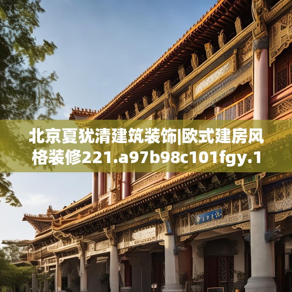 北京夏犹清建筑装饰|欧式建房风格装修221.a97b98c101fgy.108fds