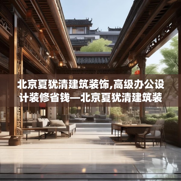 北京夏犹清建筑装饰,高级办公设计装修省钱—北京夏犹清建筑装饰408.a284b285c288fgy.295lkjl
