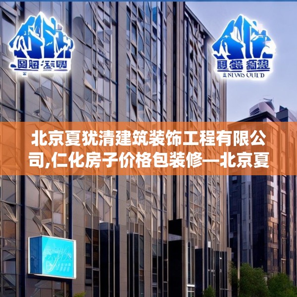 北京夏犹清建筑装饰工程有限公司,仁化房子价格包装修—北京夏犹清建筑装饰工程有限公司387.a263b264c267fgy.274fghfd