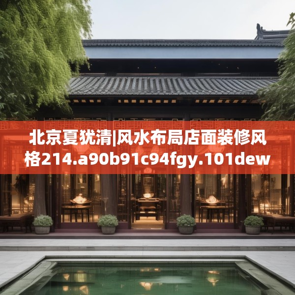 北京夏犹清|风水布局店面装修风格214.a90b91c94fgy.101dewqe