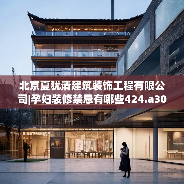 北京夏犹清建筑装饰工程有限公司|孕妇装修禁忌有哪些424.a300b301c304fgy.311sdA
