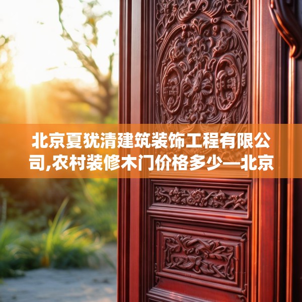 北京夏犹清建筑装饰工程有限公司,农村装修木门价格多少—北京夏犹清建筑装饰工程有限公司165.a41b42c45fgy.52uyk