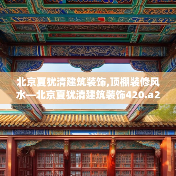 北京夏犹清建筑装饰,顶棚装修风水—北京夏犹清建筑装饰420.a296b297c300fgy.307dsfds