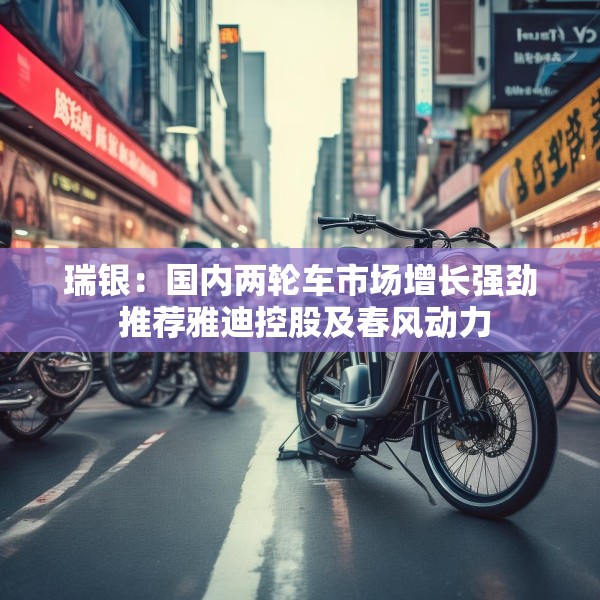 瑞银：国内两轮车市场增长强劲 推荐雅迪控股及春风动力