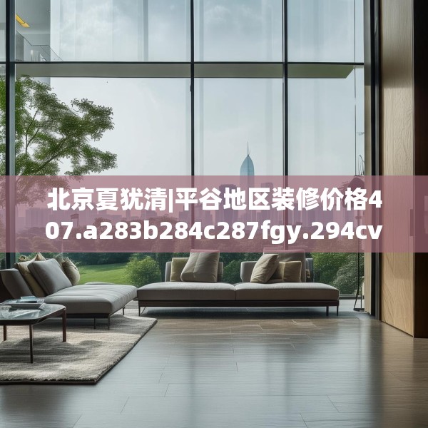北京夏犹清|平谷地区装修价格407.a283b284c287fgy.294cvcx
