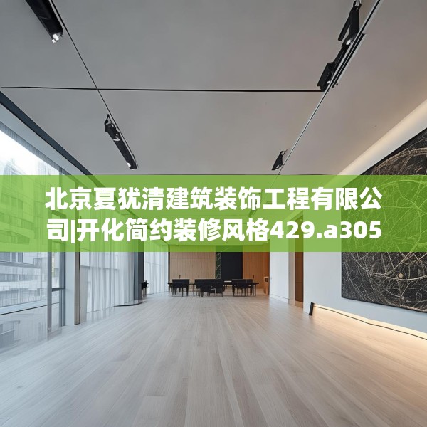 北京夏犹清建筑装饰工程有限公司|开化简约装修风格429.a305b306c309fgy.316fhsg