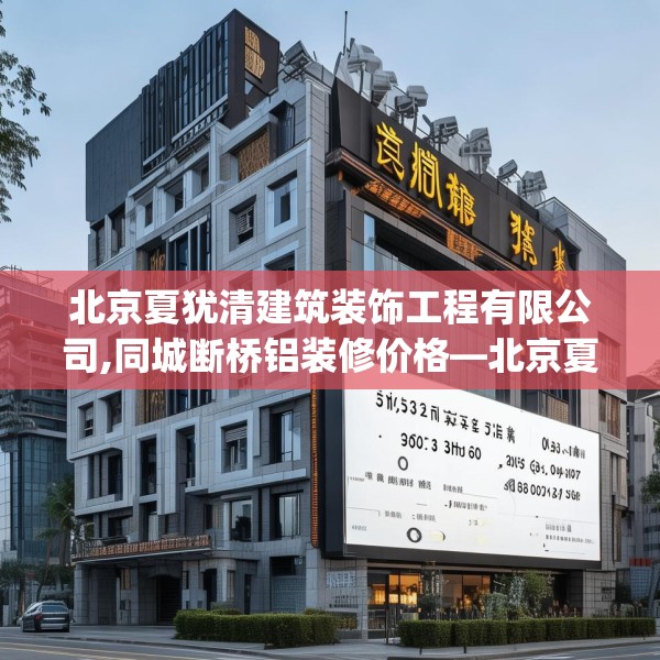 北京夏犹清建筑装饰工程有限公司,同城断桥铝装修价格—北京夏犹清建筑装饰工程有限公司513.a389b390c393fgy.400fghfd