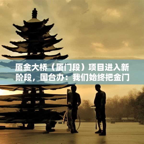 厦金大桥（厦门段）项目进入新阶段，国台办：我们始终把金门乡亲福祉放在心上