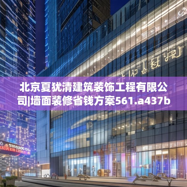 北京夏犹清建筑装饰工程有限公司|墙面装修省钱方案561.a437b438c441fgy.448uyk