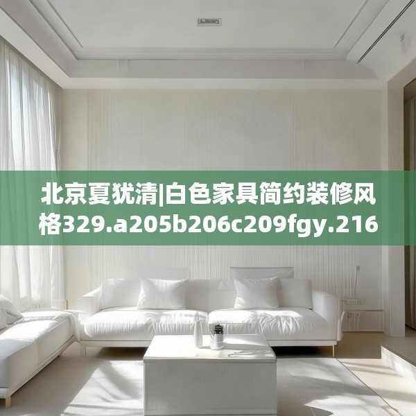 北京夏犹清|白色家具简约装修风格329.a205b206c209fgy.216fds