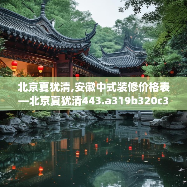 北京夏犹清,安徽中式装修价格表—北京夏犹清443.a319b320c323fgy.330cvcx