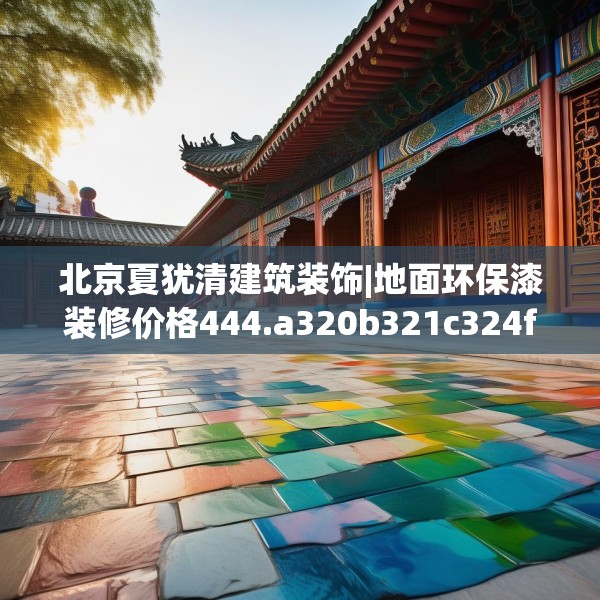 北京夏犹清建筑装饰|地面环保漆装修价格444.a320b321c324fgy.331lkjl