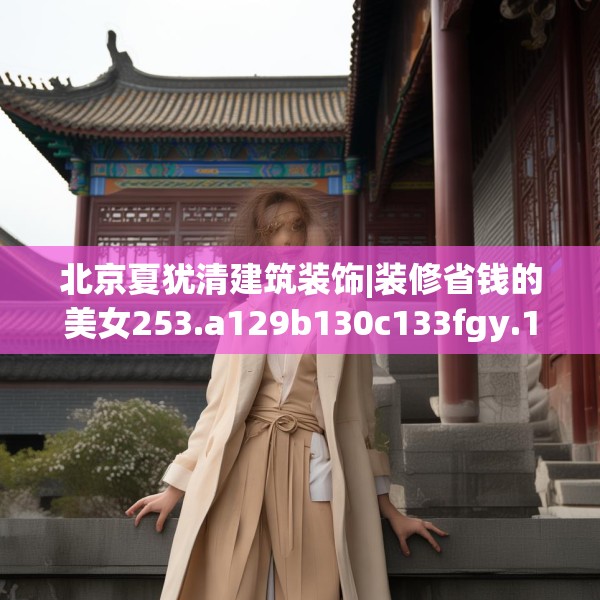 北京夏犹清建筑装饰|装修省钱的美女253.a129b130c133fgy.140jhhj