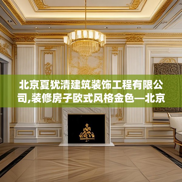 北京夏犹清建筑装饰工程有限公司,装修房子欧式风格金色—北京夏犹清建筑装饰工程有限公司158.a34b35c38fgy.45xczxv