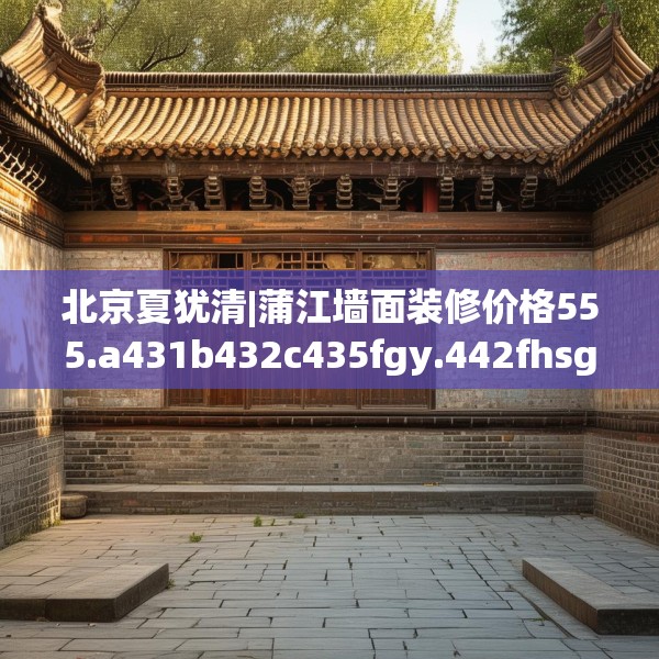 北京夏犹清|蒲江墙面装修价格555.a431b432c435fgy.442fhsg