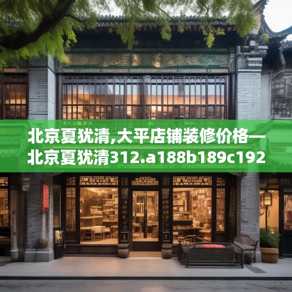 北京夏犹清,大平店铺装修价格—北京夏犹清312.a188b189c192fgy.199dsfds