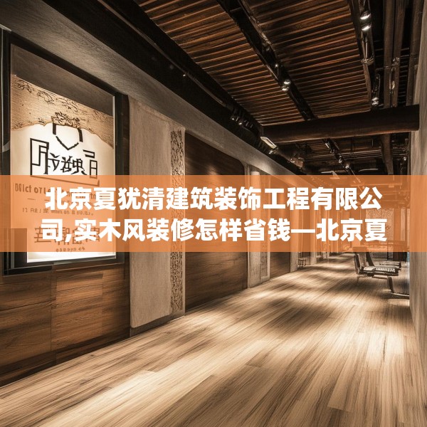 北京夏犹清建筑装饰工程有限公司,实木风装修怎样省钱—北京夏犹清建筑装饰工程有限公司148.a24b25c28fgy.35htyj