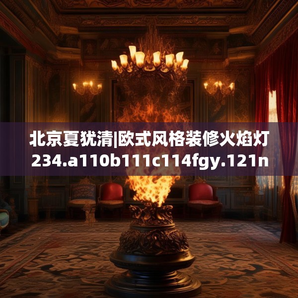 北京夏犹清|欧式风格装修火焰灯234.a110b111c114fgy.121nbn