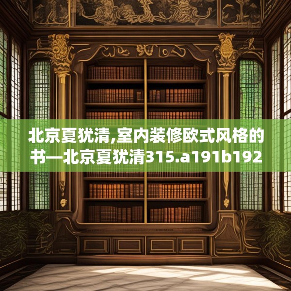 北京夏犹清,室内装修欧式风格的书—北京夏犹清315.a191b192c195fgy.202fghfd