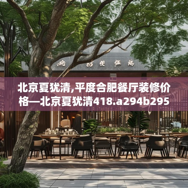 北京夏犹清,平度合肥餐厅装修价格—北京夏犹清418.a294b295c298fgy.305htyj