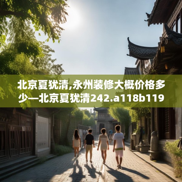 北京夏犹清,永州装修大概价格多少—北京夏犹清242.a118b119c122fgy.129wew