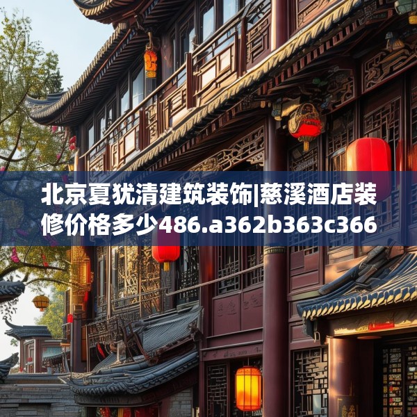 北京夏犹清建筑装饰|慈溪酒店装修价格多少486.a362b363c366fgy.373nbn