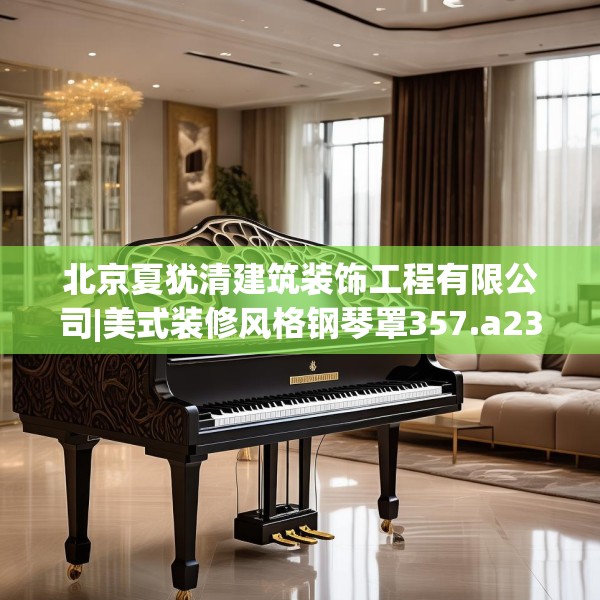 北京夏犹清建筑装饰工程有限公司|美式装修风格钢琴罩357.a233b234c237fgy.244fhsg