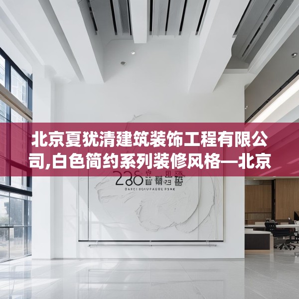 北京夏犹清建筑装饰工程有限公司,白色简约系列装修风格—北京夏犹清建筑装饰工程有限公司528.a404b405c408fgy.415dsfds
