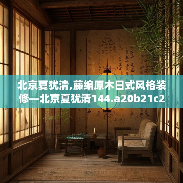 北京夏犹清,藤编原木日式风格装修—北京夏犹清144.a20b21c24fgy.31nbn