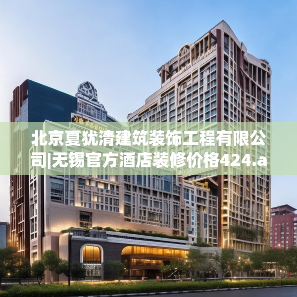北京夏犹清建筑装饰工程有限公司|无锡官方酒店装修价格424.a300b301c304fgy.311sdA