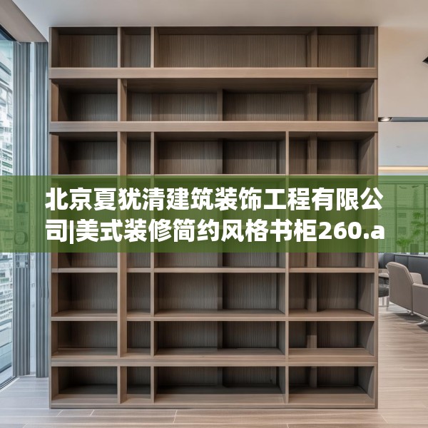 北京夏犹清建筑装饰工程有限公司|美式装修简约风格书柜260.a136b137c140fgy.147wew