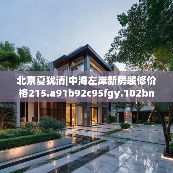 北京夏犹清|中海左岸新房装修价格215.a91b92c95fgy.102bnbn