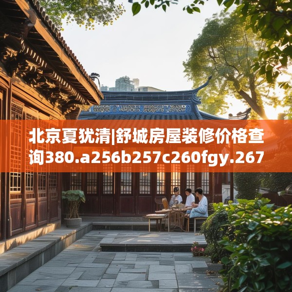 北京夏犹清|舒城房屋装修价格查询380.a256b257c260fgy.26776670