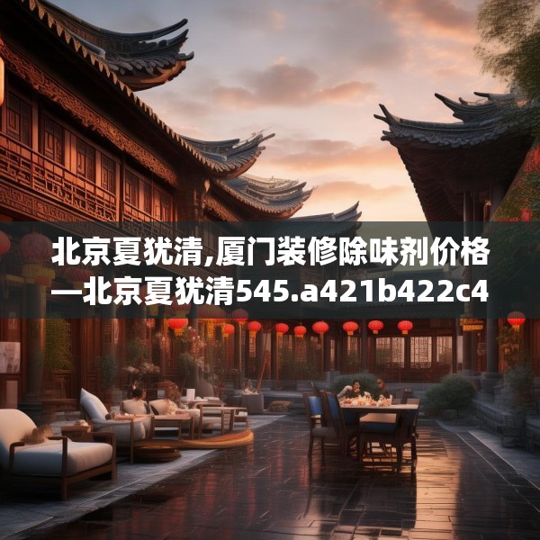 北京夏犹清,厦门装修除味剂价格—北京夏犹清545.a421b422c425fgy.432fds