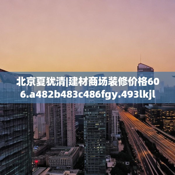 北京夏犹清|建材商场装修价格606.a482b483c486fgy.493lkjl