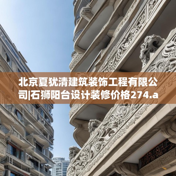 北京夏犹清建筑装饰工程有限公司|石狮阳台设计装修价格274.a150b151c154fgy.161htyj
