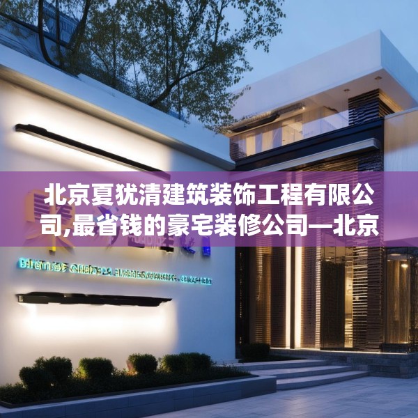 北京夏犹清建筑装饰工程有限公司,最省钱的豪宅装修公司—北京夏犹清建筑装饰工程有限公司193.a69b70c73fgy.80poiy