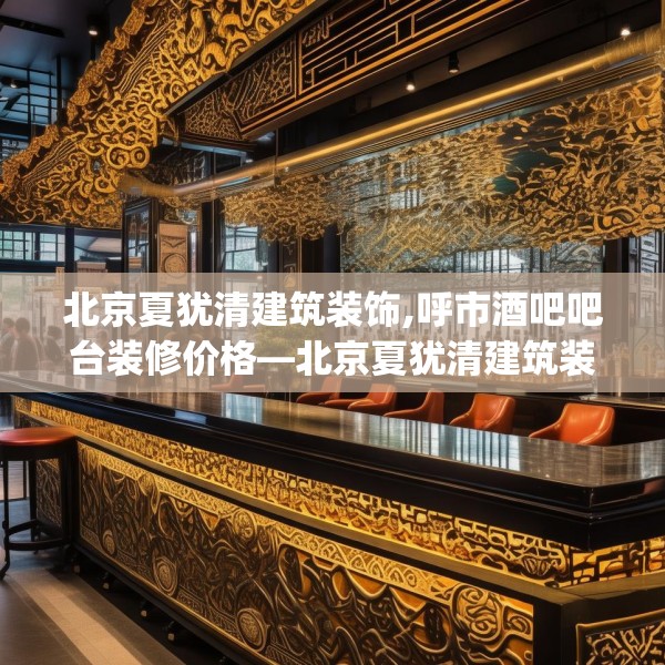 北京夏犹清建筑装饰,呼市酒吧吧台装修价格—北京夏犹清建筑装饰425.a301b302c305fgy.312cvcx