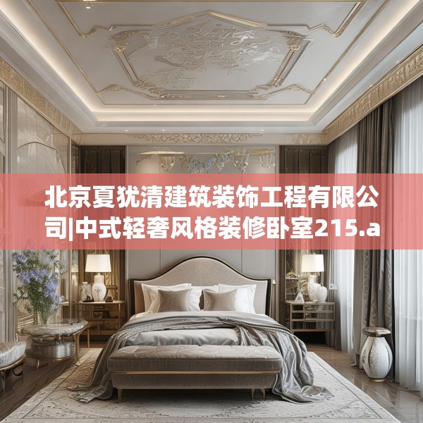 北京夏犹清建筑装饰工程有限公司|中式轻奢风格装修卧室215.a91b92c95fgy.102bnbn