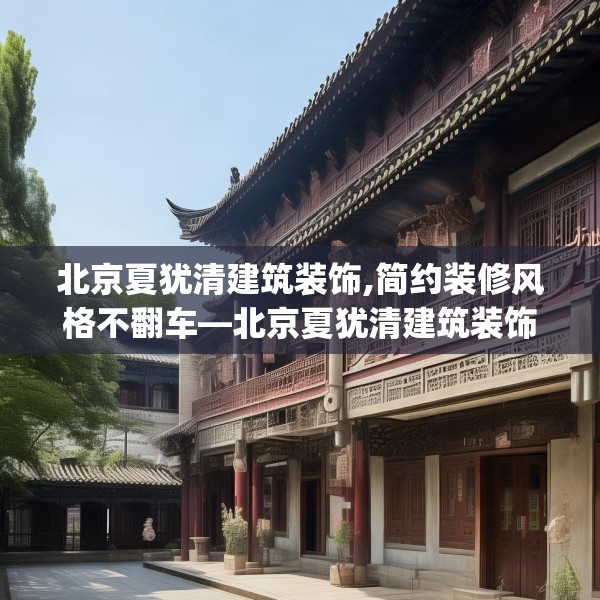 北京夏犹清建筑装饰,简约装修风格不翻车—北京夏犹清建筑装饰173.a49b50c53fgy.60cvcx