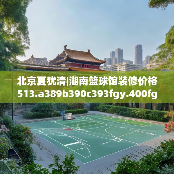 北京夏犹清|湖南篮球馆装修价格513.a389b390c393fgy.400fghfd