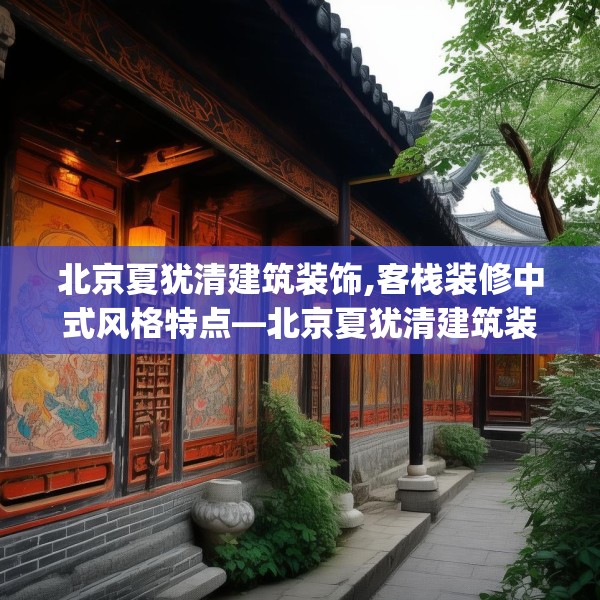 北京夏犹清建筑装饰,客栈装修中式风格特点—北京夏犹清建筑装饰444.a320b321c324fgy.331lkjl